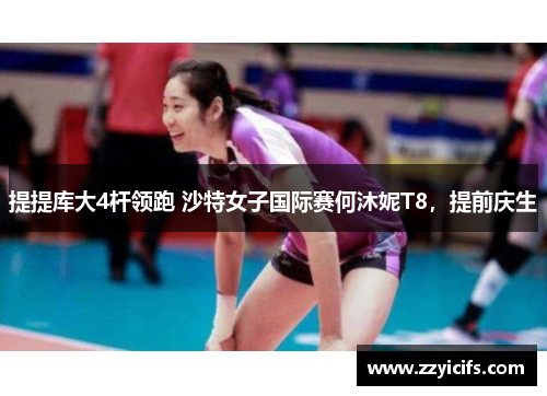 提提库大4杆领跑 沙特女子国际赛何沐妮T8，提前庆生