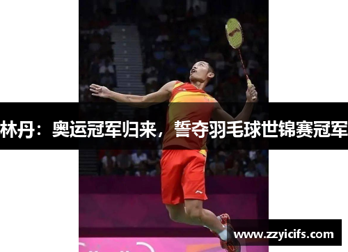 林丹：奥运冠军归来，誓夺羽毛球世锦赛冠军